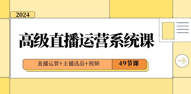 2024高级直播·运营系统课，直播运营+主播选品+视频（49节课）-喃哩哩