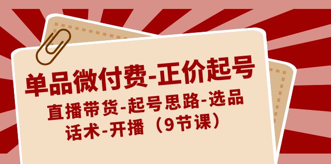 单品微付费-正价起号：直播带货-起号思路-选品-话术-开播（9节课）-喃哩哩
