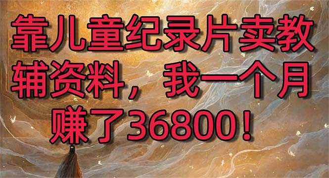 靠儿童纪录片卖教辅资料，一个月赚了36800！暴力变现2.0版本，喂饭级教学-喃哩哩