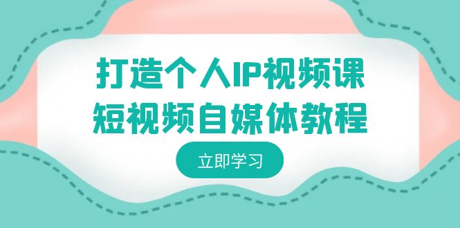 打造个人IP视频课-短视频自媒体教程，个人IP如何定位，如何变现-喃哩哩