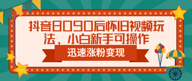 抖音8090后怀旧视频玩法，小白新手可操作，迅速涨粉变现（教程+素材）-喃哩哩