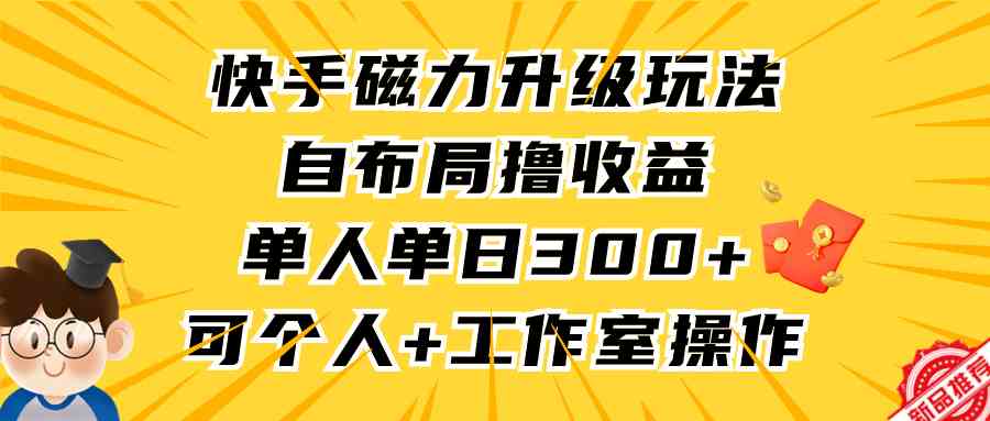 （9368期）快手磁力升级玩法，自布局撸收益，单人单日300+，个人工作室均可操作-喃哩哩