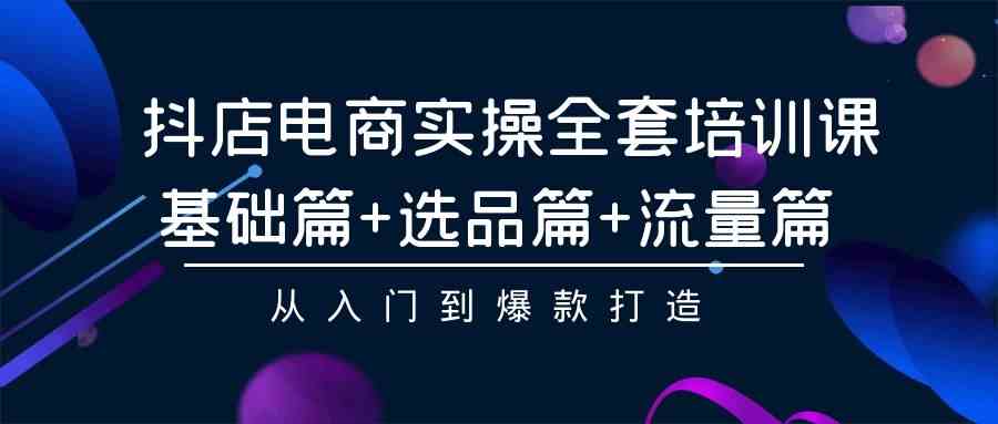 （9604期）抖店电商实操全套培训课：基础篇+选品篇+流量篇，从入门到爆款打造-喃哩哩