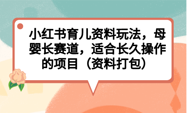 小红书育儿资料玩法，母婴长赛道，适合长久操作的项目（资料打包）-喃哩哩
