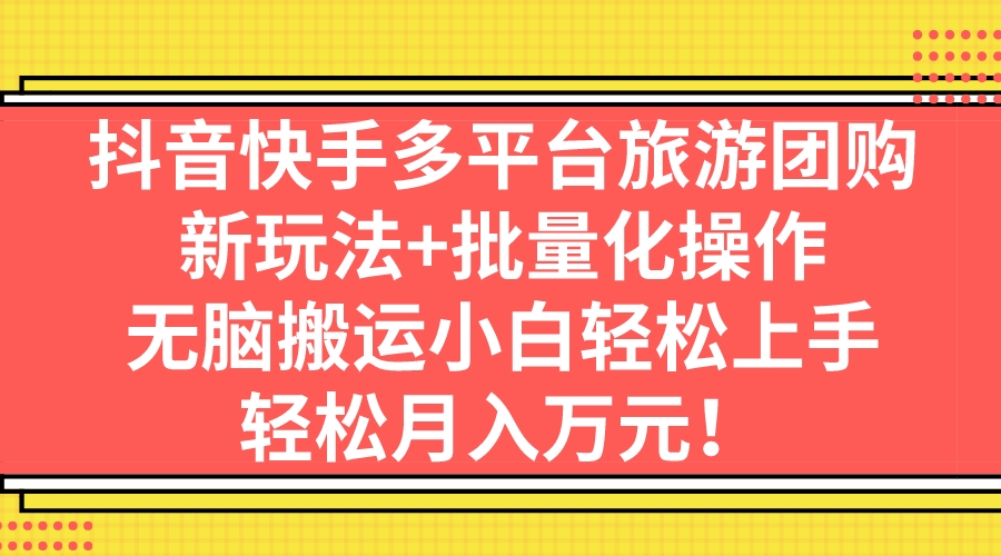 抖音快手多平台旅游团购，新玩法+批量化操作，无脑搬运小白轻松上手，轻…-喃哩哩