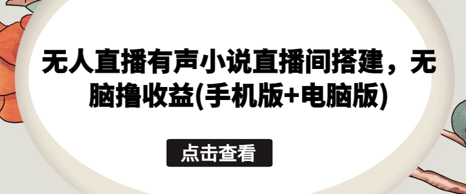 无人直播有声小说直播间搭建，无脑撸收益(手机版+电脑版)-喃哩哩