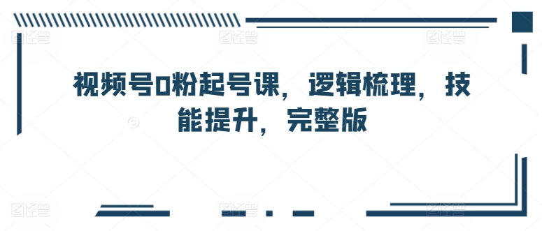 视频号0粉起号课，逻辑梳理，技能提升，完整版-喃哩哩