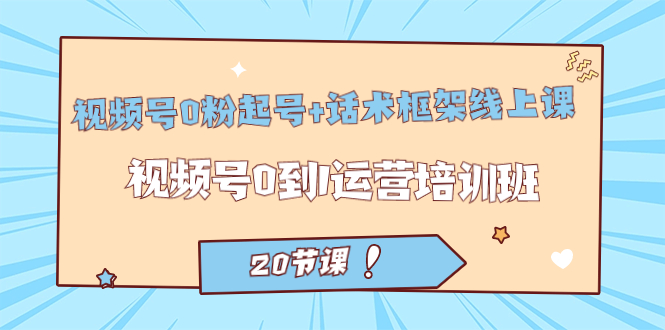 视频号·0粉起号+话术框架线上课：视频号0到1运营培训班（20节课）-喃哩哩