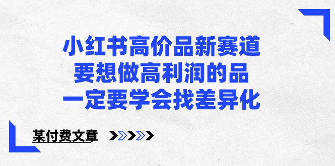某公众号付费文章-小红书高价品新赛道，要想做高利润的品，一定要学会找差异化！-喃哩哩