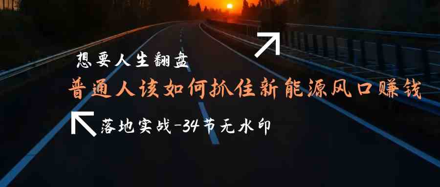 想要人生翻盘，普通人如何抓住新能源风口赚钱，落地实战案例课-喃哩哩