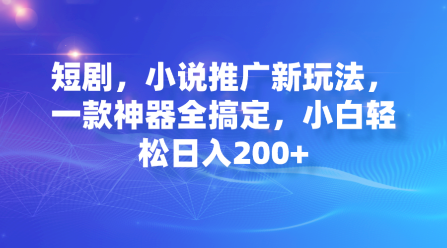 短剧，小说推广新玩法，一款神器全搞定，小白轻松日入200+-喃哩哩