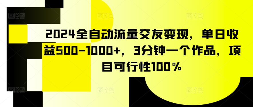 2024全自动流量交友变现，单日收益500-1000+，3分钟一个作品，项目可行性100%-喃哩哩