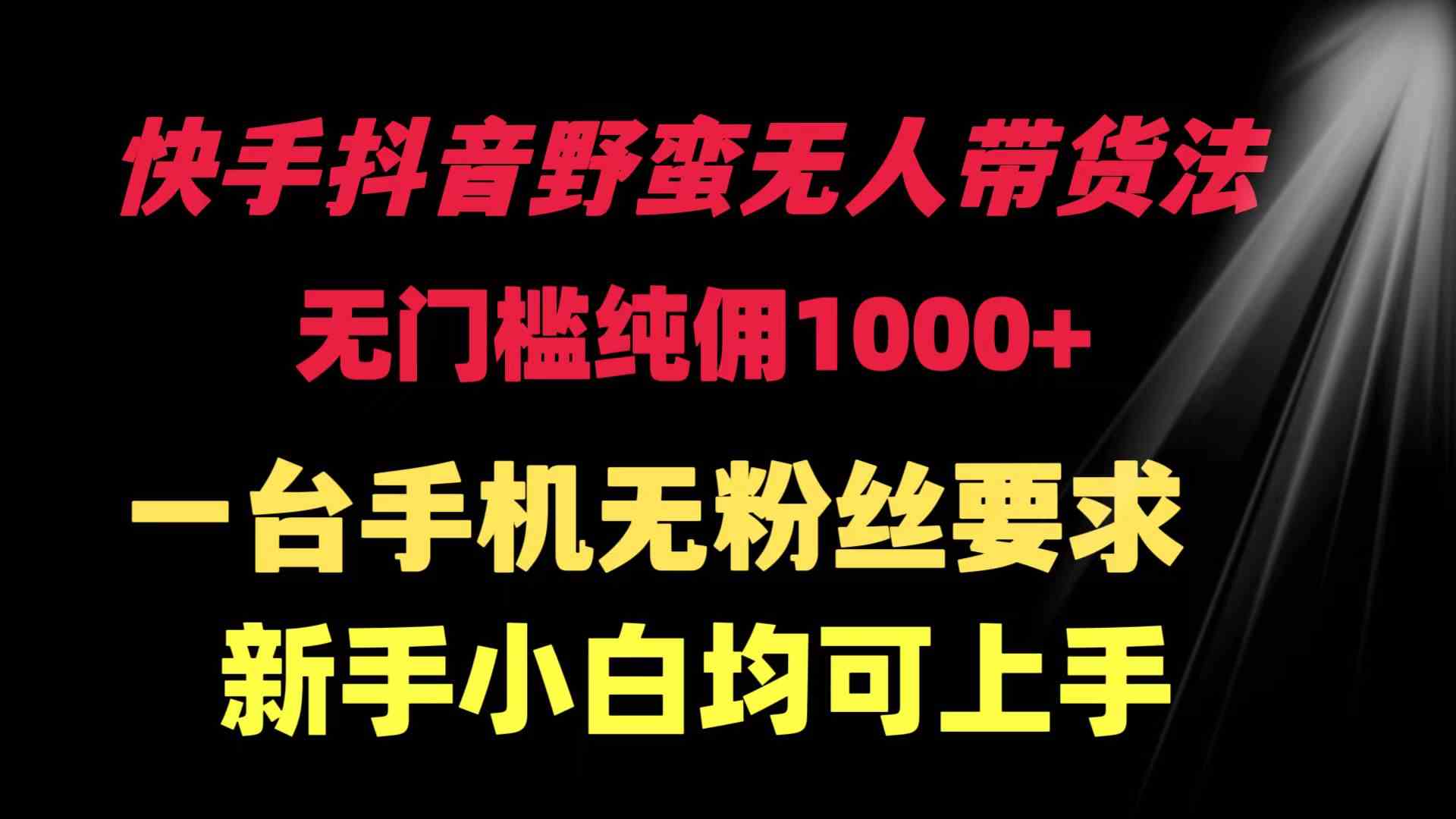 （9552期）快手抖音野蛮无人带货法 无门槛纯佣1000+ 一台手机无粉丝要求新手小白…-喃哩哩