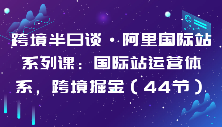跨境半日谈·阿里国际站系列课：国际站运营体系，跨境掘金（44节）-喃哩哩