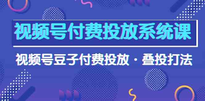 （10111期）视频号付费投放系统课，视频号豆子付费投放·叠投打法（高清视频课）-喃哩哩