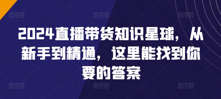 2024直播带货知识星球，从新手到精通，这里能找到你要的答案-喃哩哩