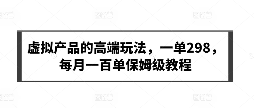 虚拟产品的高端玩法，一单298，每月一百单保姆级教程-喃哩哩