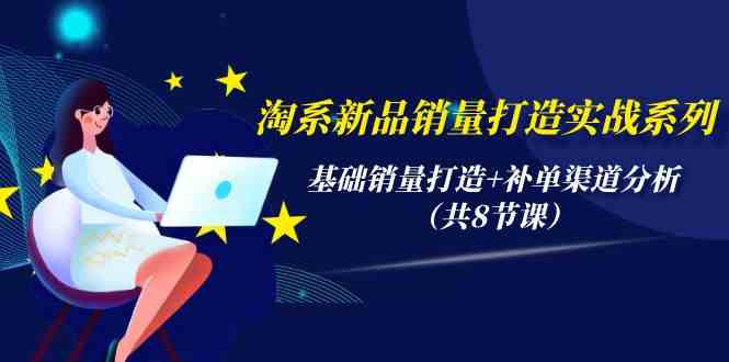（9962期）淘系新品销量打造实战系列，基础销量打造+补单渠道分析（共8节课）-喃哩哩