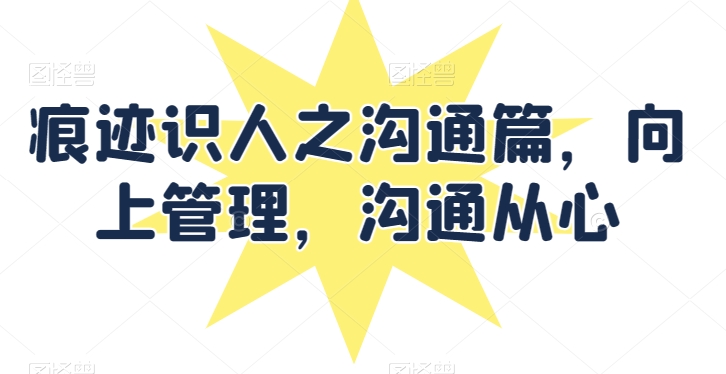 痕迹识人之沟通篇，向上管理，沟通从心-喃哩哩