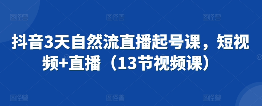 抖音3天自然流直播起号课，短视频+直播（13节视频课）-喃哩哩