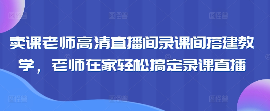 卖课老师高清直播间录课间搭建教学，老师在家轻松搞定录课直播-喃哩哩