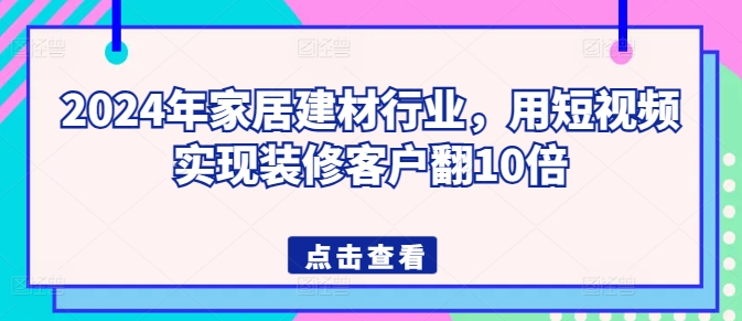 2024年家居建材行业，用短视频实现装修客户翻10倍-喃哩哩