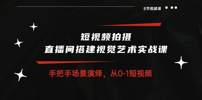 短视频拍摄+直播间搭建视觉艺术实战课：手把手场景演绎从0-1短视频（8节课）-喃哩哩