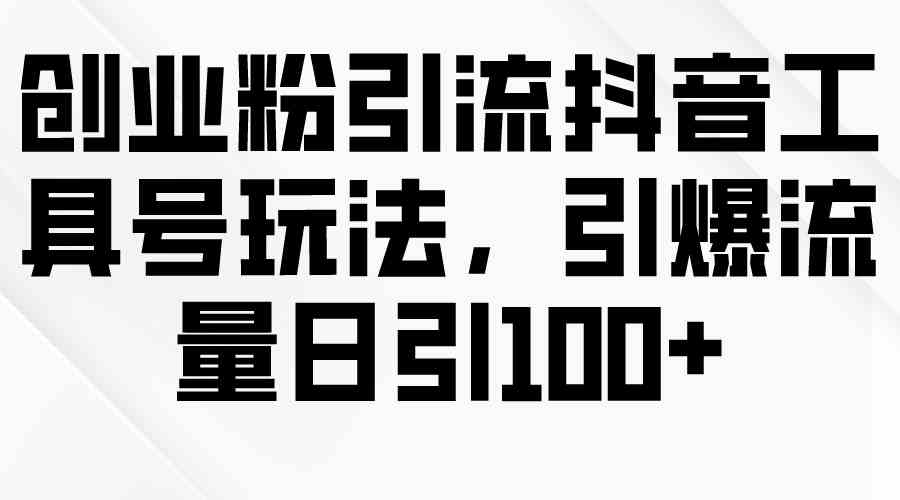 （9917期）创业粉引流抖音工具号玩法，引爆流量日引100+-喃哩哩