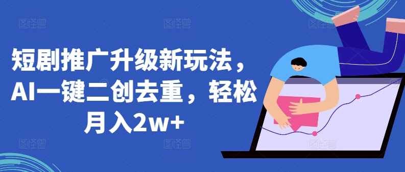 短剧推广升级新玩法，AI一键二创去重，轻松月入2w+-喃哩哩