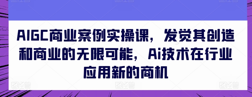 AIGC商业案例实操课，发觉其创造和商业的无限可能，Ai技术在行业应用新的商机-喃哩哩