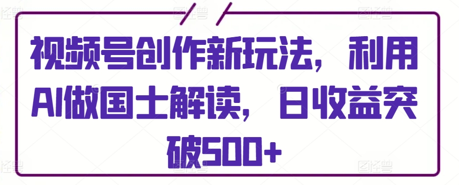 视频号创作新玩法，利用AI做国士解读，日收益突破500+-喃哩哩