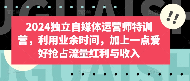 2024独立自媒体运营师特训营，利用业余时间，加上一点爱好抢占流量红利与收入-喃哩哩