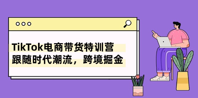 TikTok电商带货特训营，跟随时代潮流，跨境掘金（8节课）-喃哩哩