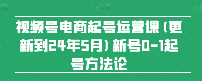 视频号电商起号运营课(更新到24年5月)新号0-1起号方法论-喃哩哩