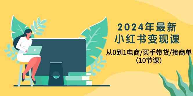 （10130期）2024年最新小红书变现课，从0到1电商/买手带货/接商单（10节课）-喃哩哩