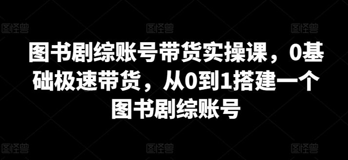图书剧综账号带货实操课，0基础极速带货，从0到1搭建一个图书剧综账号-喃哩哩