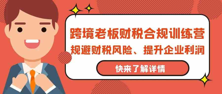 跨境老板财税合规训练营，规避财税风险、提升企业利润-喃哩哩