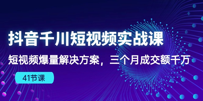 （10246期）抖音千川短视频实战课：短视频爆量解决方案，三个月成交额千万（41节课）-喃哩哩