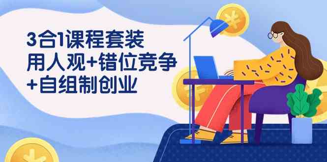 （9392期）3 合1课程套装，用人观+错位竞争+自组 制创业（43节课）-喃哩哩