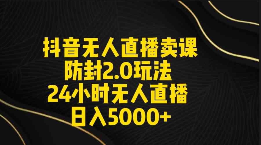 （9186期）抖音无人直播卖课防封2.0玩法 打造日不落直播间 日入5000+附直播素材+音频-喃哩哩
