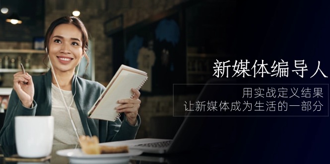 新媒体编导人，用实战定义结果，让新媒体成为生活的一部分 (84节课)-喃哩哩