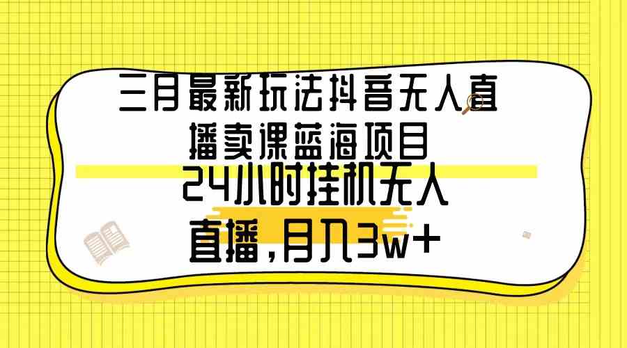 （9229期）三月最新玩法抖音无人直播卖课蓝海项目，24小时无人直播，月入3w+-喃哩哩