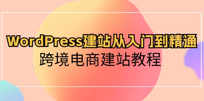 （10313期）WordPress建站从入门到精通，跨境电商建站教程-喃哩哩