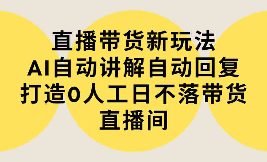 （9328期）直播带货新玩法，AI自动讲解自动回复 打造0人工日不落带货直播间-教程+软件-喃哩哩