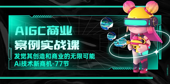AIGC商业案例实战课，发觉其创造和商业的无限可能，Ai技术新商机（77节）-喃哩哩