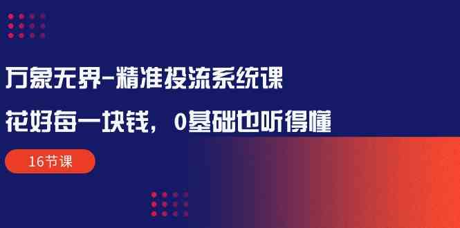 （10184期）万象无界-精准投流系统课：花好 每一块钱，0基础也听得懂（16节课）-喃哩哩