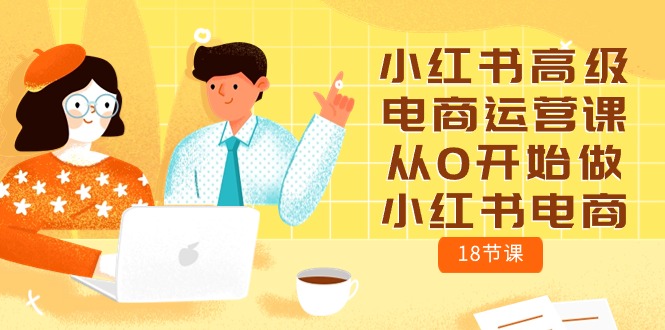 小红书高级电商运营课，从0开始做小红书电商（18节课）-喃哩哩