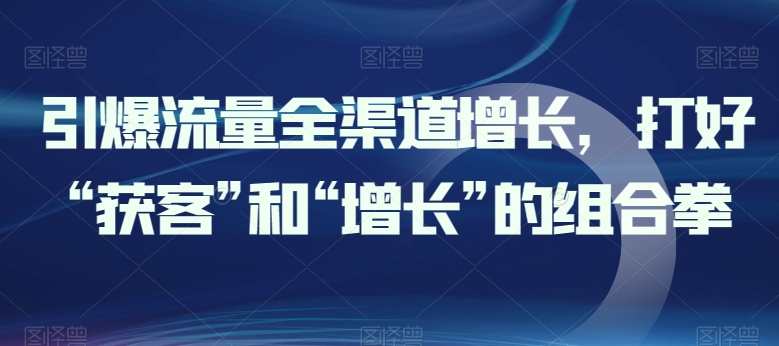 引爆流量全渠道增长，打好“获客”和“增长”的组合拳-喃哩哩