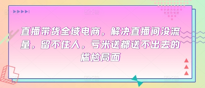 直播带货全域电商，解决直播间没流量，留不住人，亏米送都送不出去的尴尬局面-喃哩哩