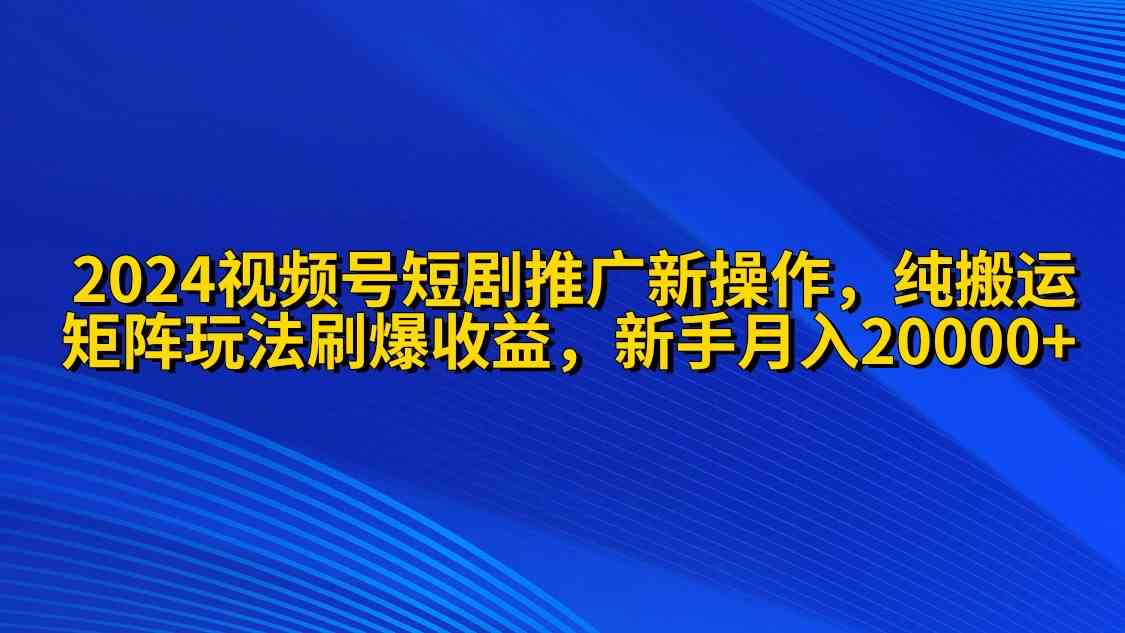（9916期）2024视频号短剧推广新操作 纯搬运+矩阵连爆打法刷爆流量分成 小白月入20000-喃哩哩